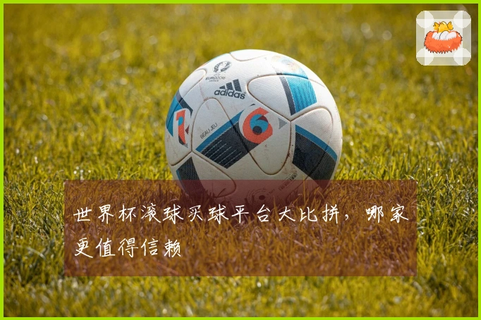 世界杯滚球买球平台大比拼，哪家更值得信赖