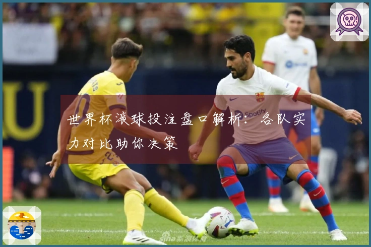 世界杯滚球投注盘口解析：各队实力对比助你决策