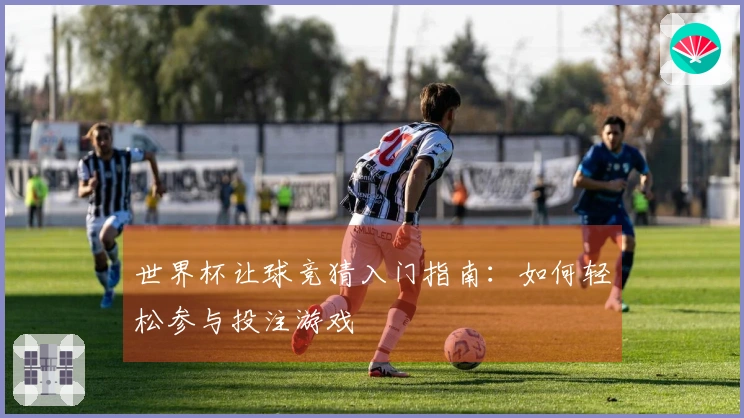 世界杯让球竞猜入门指南：如何轻松参与投注游戏