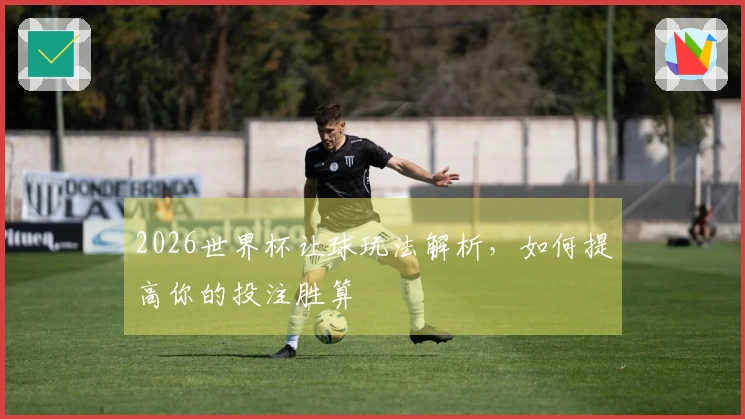 2026世界杯让球玩法解析，如何提高你的投注胜算