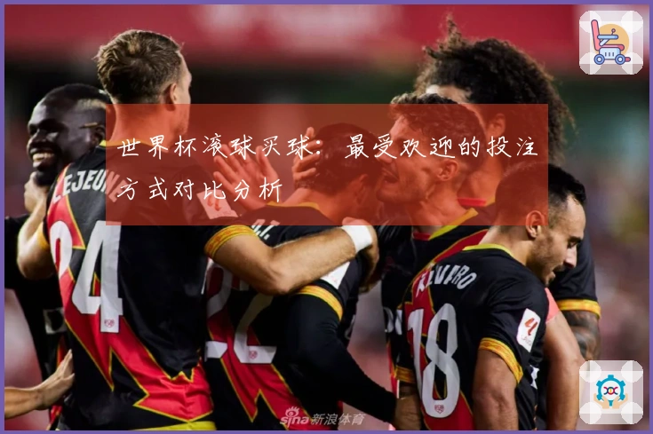 世界杯滚球买球：最受欢迎的投注方式对比分析