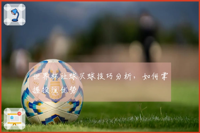 世界杯让球买球技巧分析，如何掌握投注优势