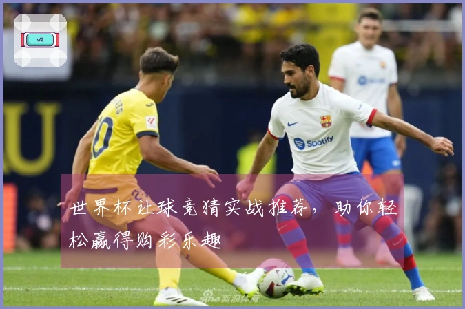 世界杯让球竞猜实战推荐，助你轻松赢得购彩乐趣