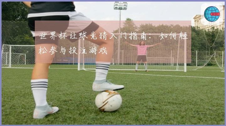 世界杯让球竞猜入门指南：如何轻松参与投注游戏