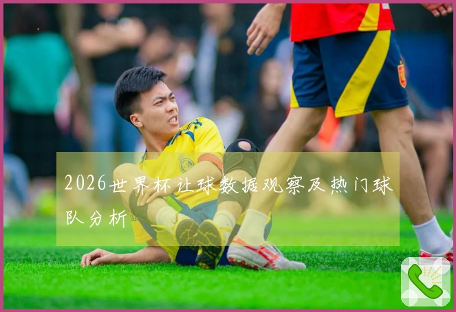 2026世界杯让球数据观察及热门球队分析