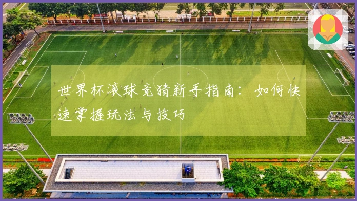 世界杯滚球竞猜新手指南：如何快速掌握玩法与技巧