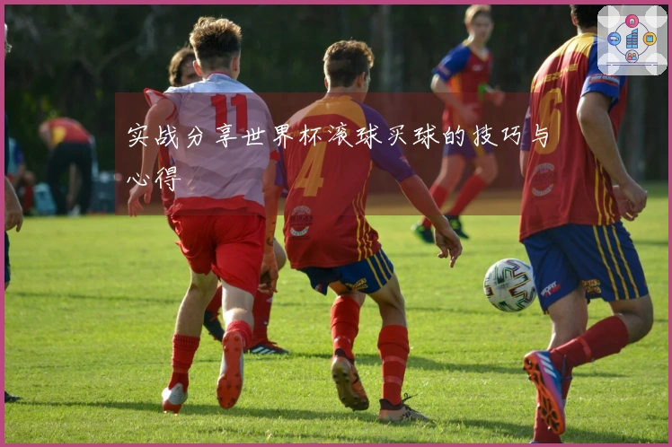 实战分享世界杯滚球买球的技巧与心得