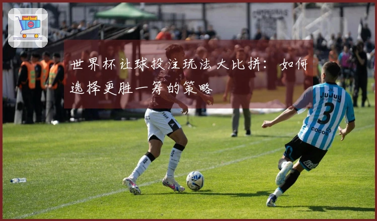 世界杯让球投注玩法大比拼：如何选择更胜一筹的策略