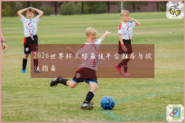 2026世界杯买球最佳平台推荐与投注指南
