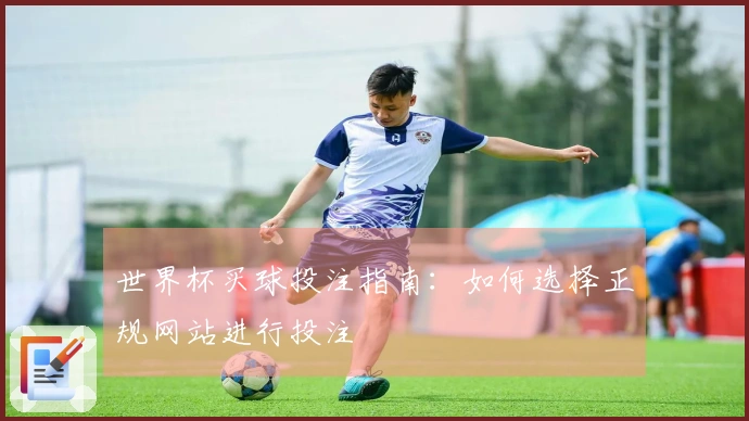 世界杯买球投注指南:如何选择正规网站进行投注