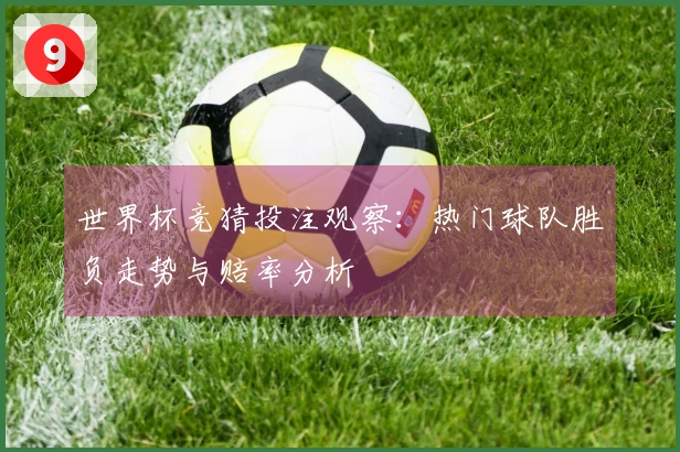 世界杯竞猜投注观察：热门球队胜负走势与赔率分析