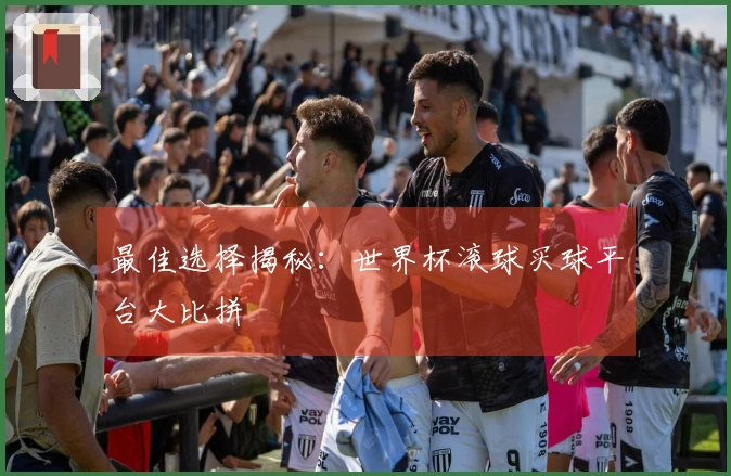 最佳选择揭秘：世界杯滚球买球平台大比拼