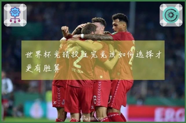 世界杯竞猜投注究竟该如何选择才更有胜算