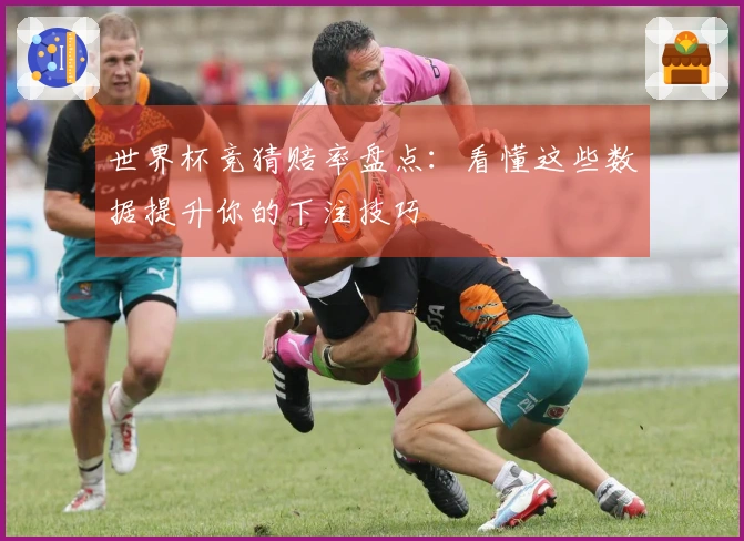 世界杯竞猜赔率盘点：看懂这些数据提升你的下注技巧
