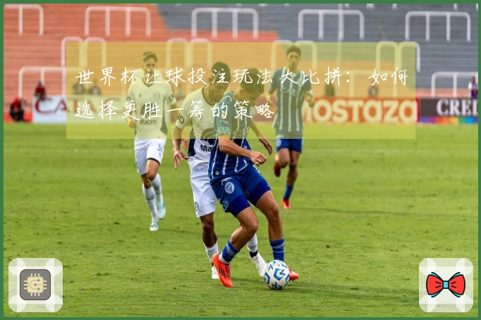 世界杯让球投注玩法大比拼：如何选择更胜一筹的策略