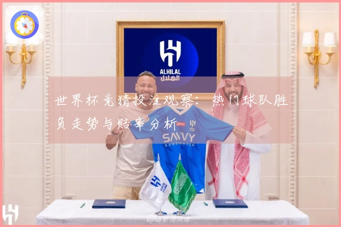 世界杯竞猜投注观察：热门球队胜负走势与赔率分析